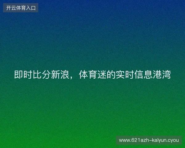即时比分新浪，体育迷的实时信息港湾