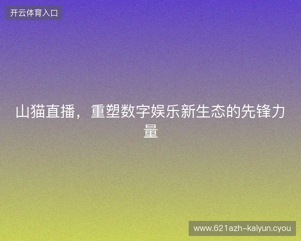 山猫直播，重塑数字娱乐新生态的先锋力量